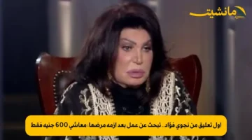 أول تعليق من نجوى فؤاد.. تبحث عن عمل بعد أزمة مرضها: معاشي 600 جنيه فقط